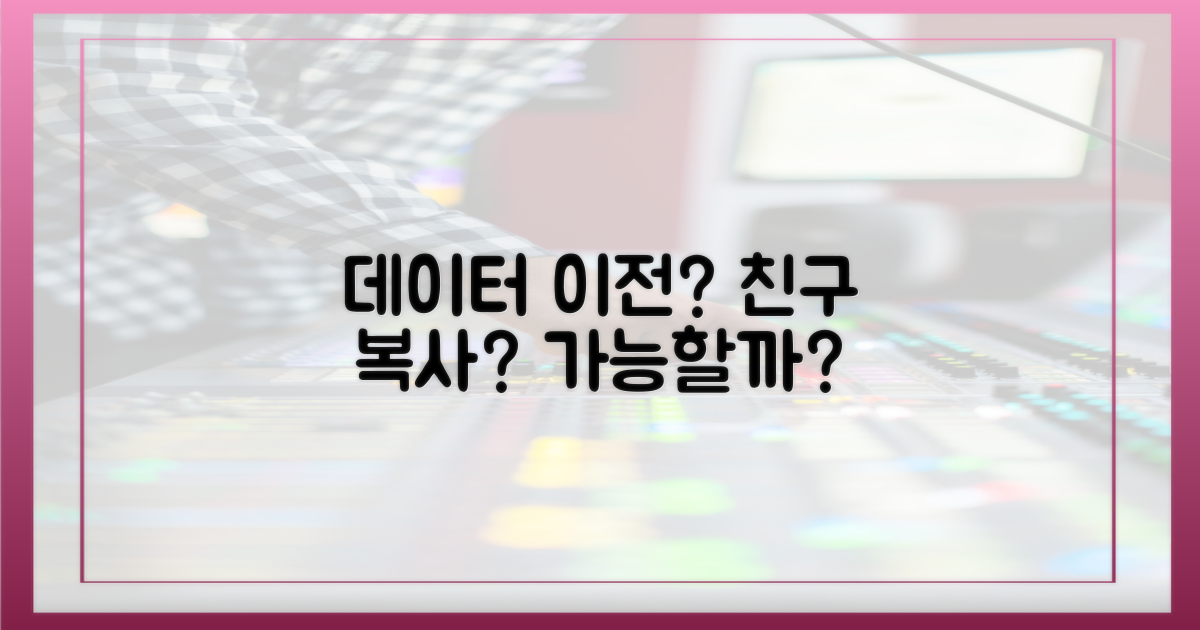 데이터 이전, 친구 복사는 가능할까?
